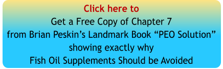 Click here toGet a Free Copy of Chapter 7from Brian Peskin’s Landmark Book “PEO Solution”showing exactly whyFish Oil Supplements Should be Avoided